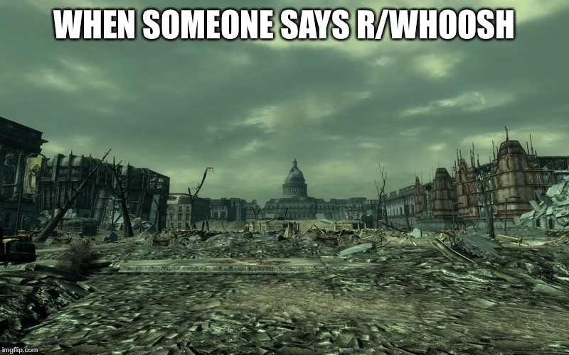 wasteland | WHEN SOMEONE SAYS R/WHOOSH | image tagged in wasteland | made w/ Imgflip meme maker