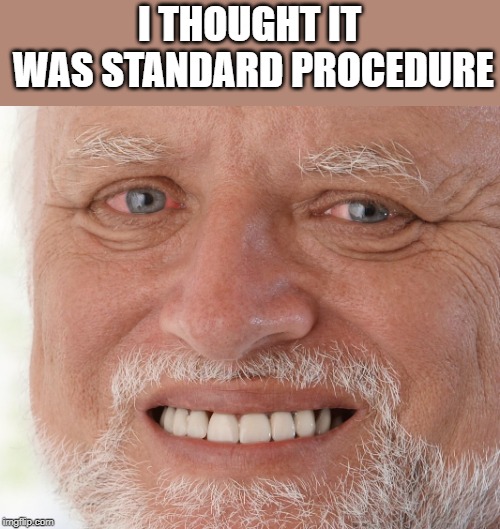 Hide the Pain Harold | I THOUGHT IT WAS STANDARD PROCEDURE | image tagged in hide the pain harold | made w/ Imgflip meme maker