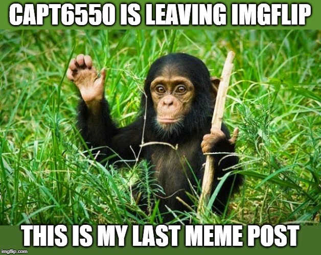 goodbye |  CAPT6550 IS LEAVING IMGFLIP; THIS IS MY LAST MEME POST | image tagged in goodbye | made w/ Imgflip meme maker