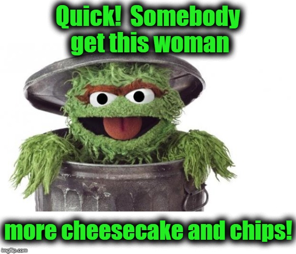 Oscar trashcan Sesame street | Quick!  Somebody get this woman more cheesecake and chips! | image tagged in oscar trashcan sesame street | made w/ Imgflip meme maker