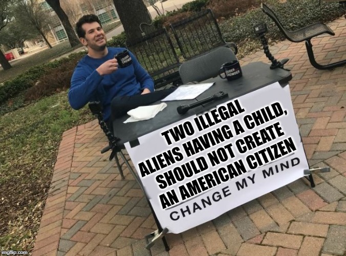 It is time to end "Anchor Babies". The U.S. is one the few countries that does this. | TWO ILLEGAL ALIENS HAVING A CHILD, SHOULD NOT CREATE AN AMERICAN CITIZEN | image tagged in change my mind crowder | made w/ Imgflip meme maker