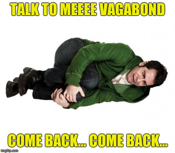 Fetal Position Guy | TALK TO MEEEE VAGABOND; COME BACK... COME BACK... | image tagged in fetal position guy | made w/ Imgflip meme maker