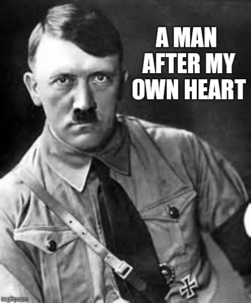 Adolf Hitler | A MAN AFTER MY OWN HEART | image tagged in adolf hitler | made w/ Imgflip meme maker