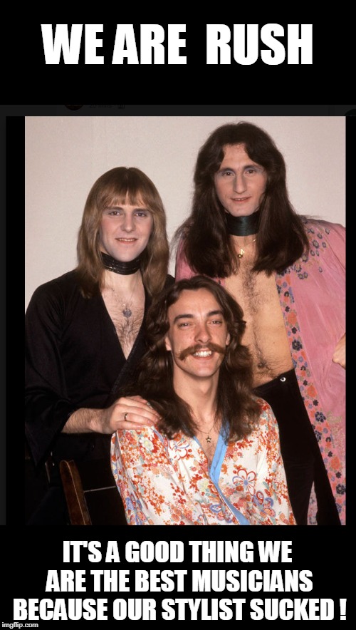 Rush in drag eh? omfg, geddy lol | WE ARE  RUSH; IT'S A GOOD THING WE ARE THE BEST MUSICIANS BECAUSE OUR STYLIST SUCKED ! | image tagged in rush,music | made w/ Imgflip meme maker