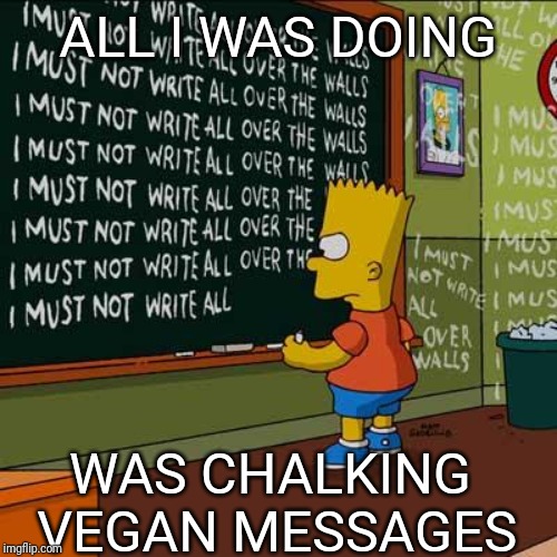 bart simpson blackboard | ALL I WAS DOING; WAS CHALKING VEGAN MESSAGES | image tagged in bart simpson blackboard | made w/ Imgflip meme maker