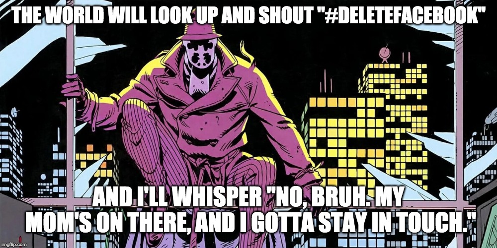 Rorsharch's opinion on #DeleteFacebook | THE WORLD WILL LOOK UP AND SHOUT "#DELETEFACEBOOK"; AND I'LL WHISPER "NO, BRUH. MY MOM'S ON THERE, AND I GOTTA STAY IN TOUCH." | image tagged in watchmen,facebook | made w/ Imgflip meme maker