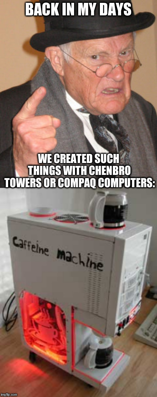 BACK IN MY DAYS WE CREATED SUCH THINGS WITH CHENBRO TOWERS OR COMPAQ COMPUTERS: | image tagged in memes,back in my day | made w/ Imgflip meme maker