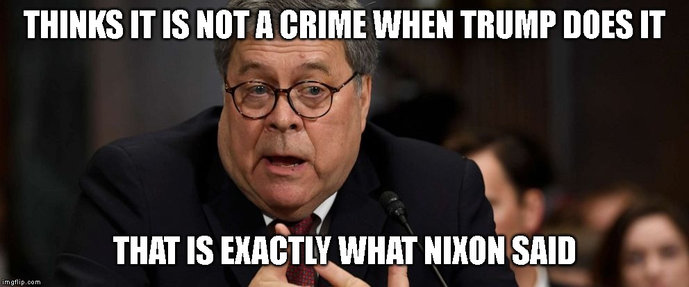 Attorney General Barr is a Criminal Co-Conspirator | THINKS IT IS NOT A CRIME WHEN TRUMP DOES IT; THAT IS EXACTLY WHAT NIXON SAID | image tagged in attorney general,impeach,impeach trump,government corruption | made w/ Imgflip meme maker