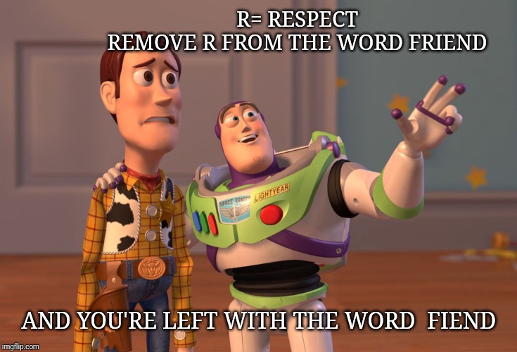 X, X Everywhere | R= RESPECT
                    REMOVE R FROM THE WORD FRIEND; AND YOU'RE LEFT WITH THE WORD  FIEND | image tagged in memes,x x everywhere | made w/ Imgflip meme maker