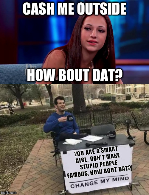 CASH ME OUTSIDE HOW BOUT DAT? YOU ARE A SMART GIRL. DON'T MAKE STUPID PEOPLE FAMOUS, HOW BOUT DAT? | image tagged in catch me outside how bout dat,memes,change my mind | made w/ Imgflip meme maker