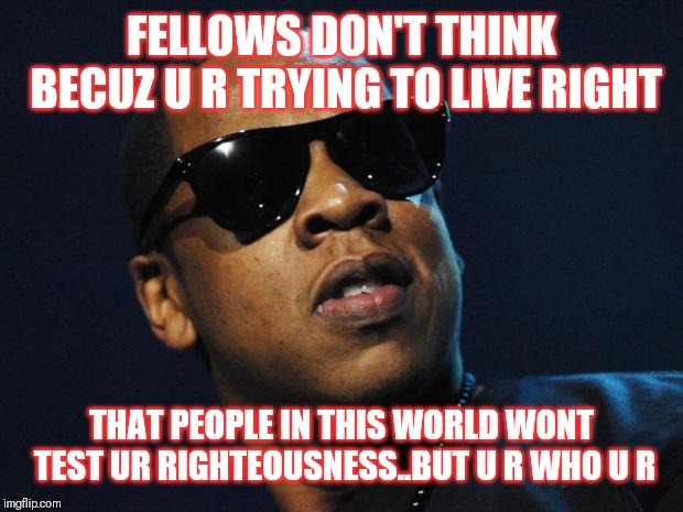 Jroc113 | FELLOWS DON'T THINK BECUZ U R TRYING TO LIVE RIGHT; THAT PEOPLE IN THIS WORLD WONT TEST UR RIGHTEOUSNESS..BUT U R WHO U R | image tagged in jay z meme | made w/ Imgflip meme maker