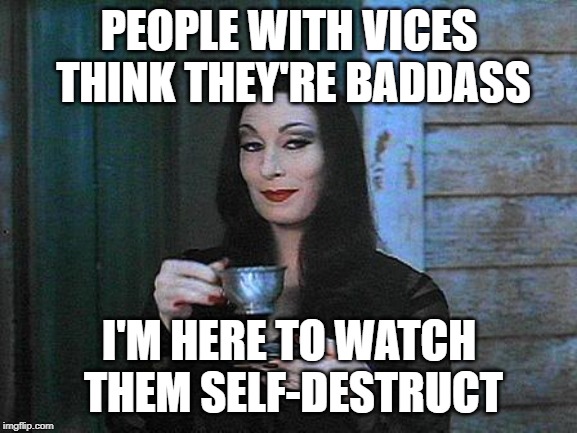 Morticia drinking tea | PEOPLE WITH VICES THINK THEY'RE BADDASS; I'M HERE TO WATCH THEM SELF-DESTRUCT | image tagged in morticia drinking tea | made w/ Imgflip meme maker
