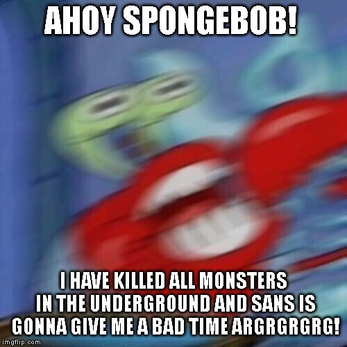 Mr krabs blur | AHOY SPONGEBOB! I HAVE KILLED ALL MONSTERS IN THE UNDERGROUND AND SANS IS GONNA GIVE ME A BAD TIME ARGRGRGRG! | image tagged in mr krabs blur,sans | made w/ Imgflip meme maker