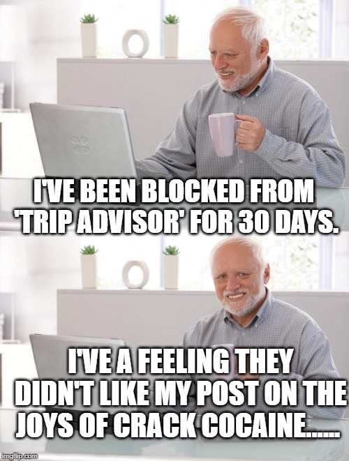 Old man cup of coffee | I'VE BEEN BLOCKED FROM 'TRIP ADVISOR' FOR 30 DAYS. I'VE A FEELING THEY DIDN'T LIKE MY POST ON THE JOYS OF CRACK COCAINE...... | image tagged in old man cup of coffee | made w/ Imgflip meme maker