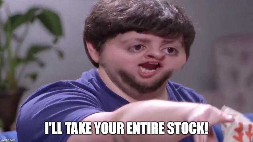 I'll take your entire stock! | I'LL TAKE YOUR ENTIRE STOCK! | image tagged in i'll take your entire stock | made w/ Imgflip meme maker