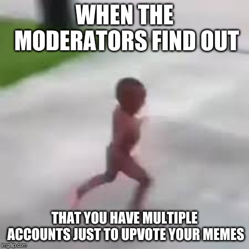 i have to go | WHEN THE MODERATORS FIND OUT; THAT YOU HAVE MULTIPLE ACCOUNTS JUST TO UPVOTE YOUR MEMES | image tagged in i have to go | made w/ Imgflip meme maker