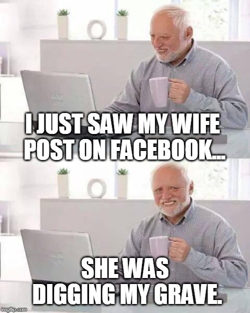Hide the Pain Harold Meme | I JUST SAW MY WIFE POST ON FACEBOOK... SHE WAS DIGGING MY GRAVE. | image tagged in memes,hide the pain harold | made w/ Imgflip meme maker