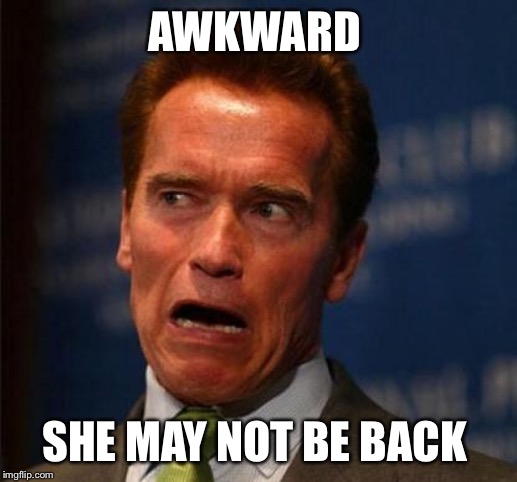 Awkward Arnie | AWKWARD SHE MAY NOT BE BACK | image tagged in awkward arnie | made w/ Imgflip meme maker
