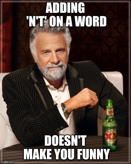 The Most Interesting Man In The World Meme | ADDING 'N'T' ON A WORD; DOESN'T MAKE YOU FUNNY | image tagged in memes,the most interesting man in the world | made w/ Imgflip meme maker