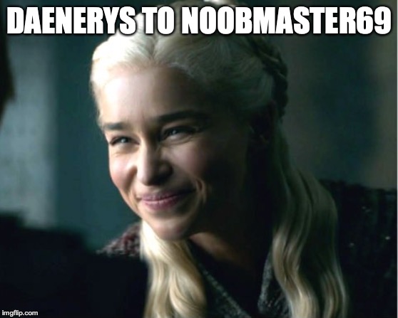 Daenerys smile | DAENERYS TO NOOBMASTER69 | image tagged in daenerys smile | made w/ Imgflip meme maker