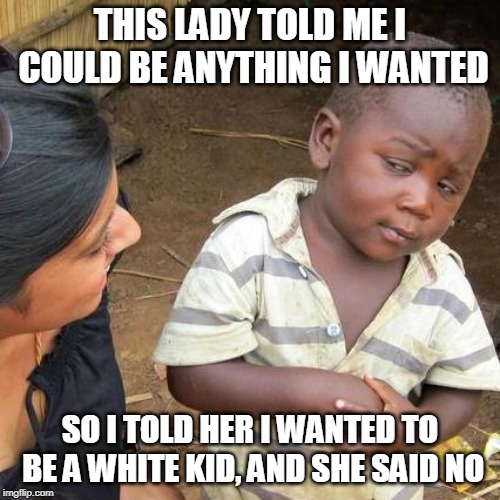 Third World Skeptical Kid Meme | THIS LADY TOLD ME I COULD BE ANYTHING I WANTED; SO I TOLD HER I WANTED TO BE A WHITE KID, AND SHE SAID NO | image tagged in memes,third world skeptical kid | made w/ Imgflip meme maker
