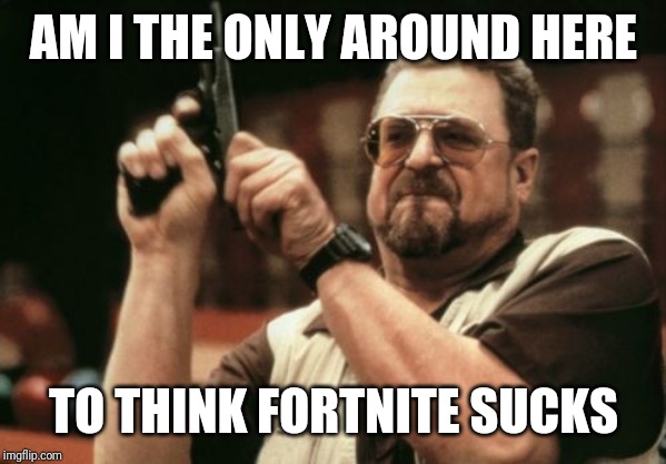 fortnite SUCKS | AM I THE ONLY AROUND HERE; TO THINK FORTNITE SUCKS | image tagged in memes,am i the only one around here,fortnite,gaming,games,video games | made w/ Imgflip meme maker