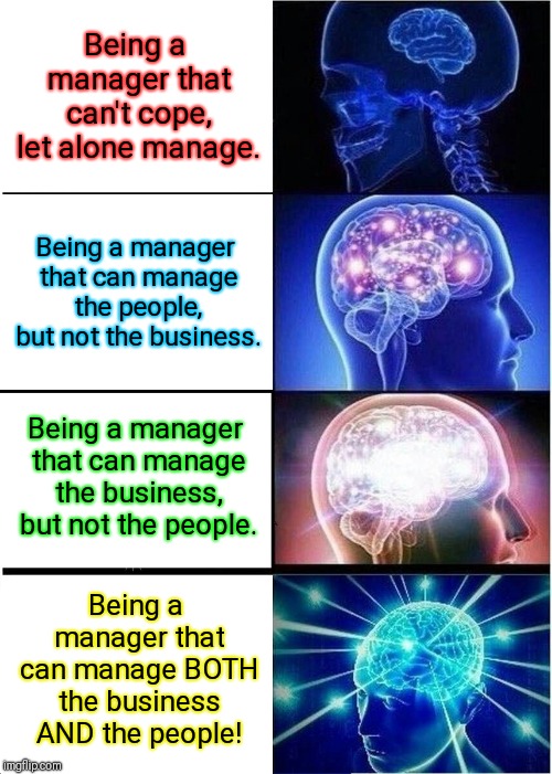 The FOUR Types of Manager | Being a manager that can't cope, let alone manage. Being a manager that can manage the people, but not the business. Being a manager that can manage the business, but not the people. Being a manager that can manage BOTH the business AND the people! | image tagged in memes,expanding brain,manager,funny,management,funny memes | made w/ Imgflip meme maker