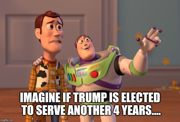 X, X Everywhere | IMAGINE IF TRUMP IS ELECTED TO SERVE ANOTHER 4 YEARS.... | image tagged in memes,x x everywhere | made w/ Imgflip meme maker