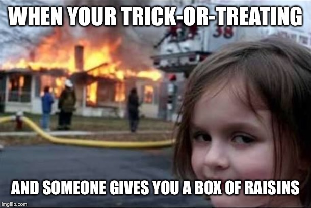 Who even likes raisins? | WHEN YOUR TRICK-OR-TREATING; AND SOMEONE GIVES YOU A BOX OF RAISINS | image tagged in burning house girl,trick or treat,burn | made w/ Imgflip meme maker