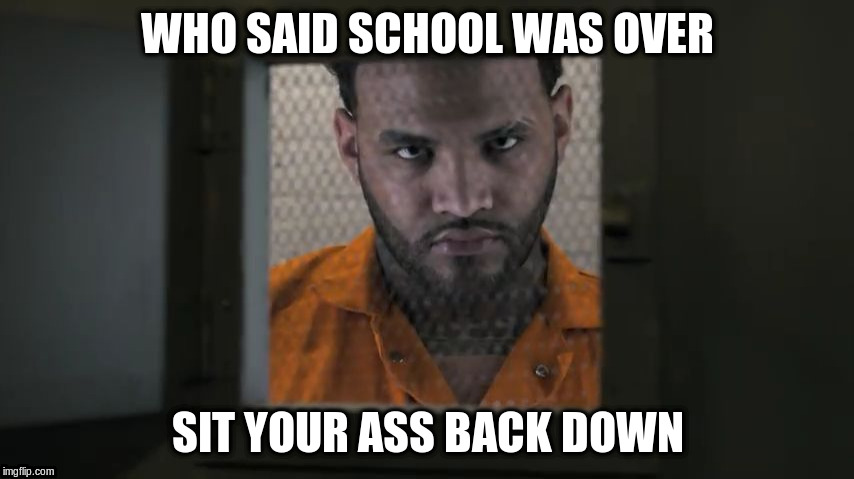  WHO SAID SCHOOL WAS OVER; SIT YOUR ASS BACK DOWN | image tagged in joyner lucas | made w/ Imgflip meme maker