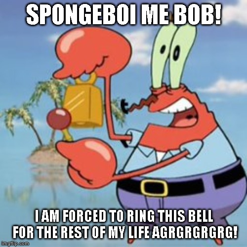 Mr Krabs: Give It Up | SPONGEBOI ME BOB! I AM FORCED TO RING THIS BELL FOR THE REST OF MY LIFE AGRGRGRGRG! | image tagged in mr krabs give it up | made w/ Imgflip meme maker