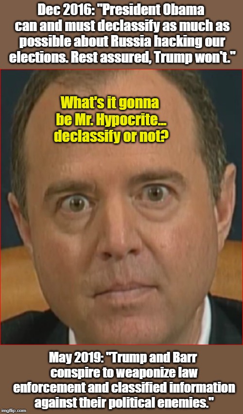 Adam Schiff: To declassify or NOT to declassify... THAT... is the question | Dec 2016: "President Obama can and must declassify as much as possible about Russia hacking our elections. Rest assured, Trump won't."; What's it gonna be Mr. Hypocrite... declassify or not? May 2019: "Trump and Barr conspire to weaponize law enforcement and classified information against their political enemies." | image tagged in adam schiff | made w/ Imgflip meme maker