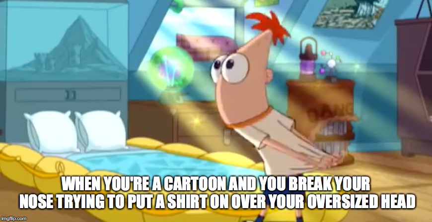 WHEN YOU'RE A CARTOON AND YOU BREAK YOUR NOSE TRYING TO PUT A SHIRT ON OVER YOUR OVERSIZED HEAD | image tagged in phineas and ferb | made w/ Imgflip meme maker