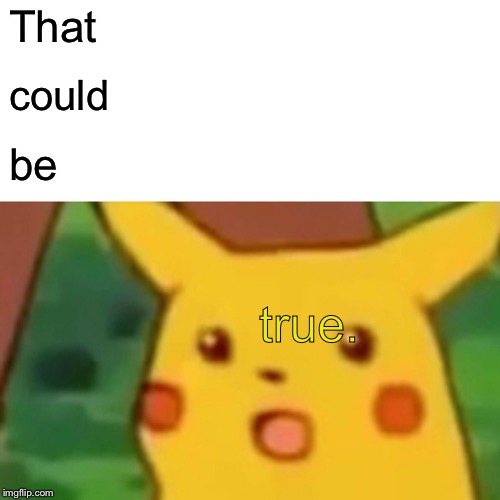 Surprised Pikachu Meme | That could be true. | image tagged in memes,surprised pikachu | made w/ Imgflip meme maker