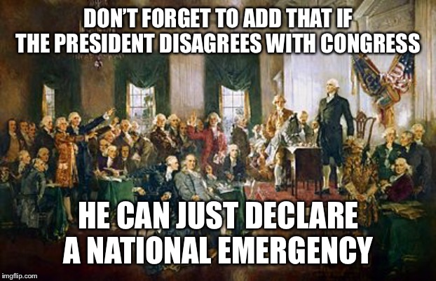 Things the Framers never said. (Well, maybe Alexander Hamilton.) | DON’T FORGET TO ADD THAT IF THE PRESIDENT DISAGREES WITH CONGRESS; HE CAN JUST DECLARE A NATIONAL EMERGENCY | image tagged in constitutional convention | made w/ Imgflip meme maker