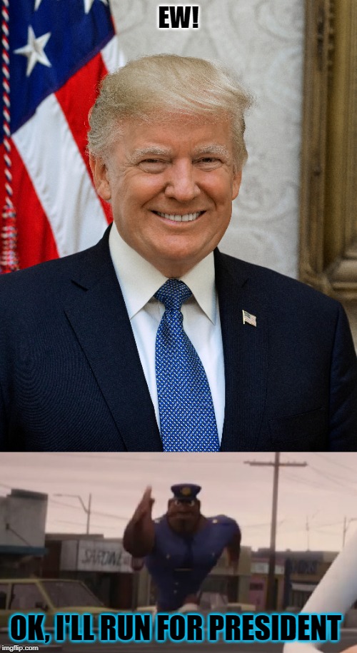 2020 Election | EW! OK, I'LL RUN FOR PRESIDENT | image tagged in officer earl running,trump,election 2020 | made w/ Imgflip meme maker