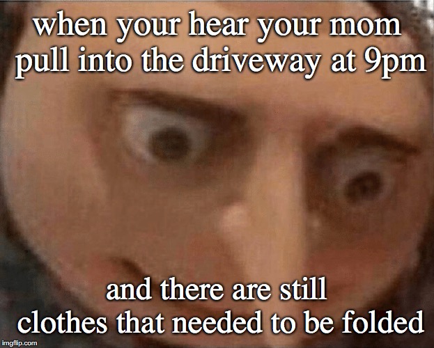 uh oh Gru | when your hear your mom pull into the driveway at 9pm; and there are still clothes that needed to be folded | image tagged in uh oh gru | made w/ Imgflip meme maker