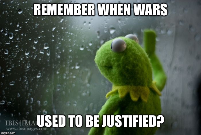 kermit window | REMEMBER WHEN WARS USED TO BE JUSTIFIED? | image tagged in kermit window | made w/ Imgflip meme maker