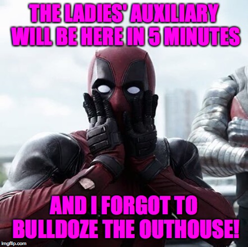 Deadpool Surprised | THE LADIES' AUXILIARY WILL BE HERE IN 5 MINUTES; AND I FORGOT TO BULLDOZE THE OUTHOUSE! | image tagged in memes,deadpool surprised,oh dear oh dear | made w/ Imgflip meme maker