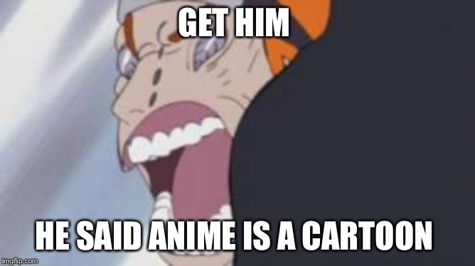 When someone says Naruto sucks | GET HIM; HE SAID ANIME IS A CARTOON | image tagged in when someone says naruto sucks | made w/ Imgflip meme maker