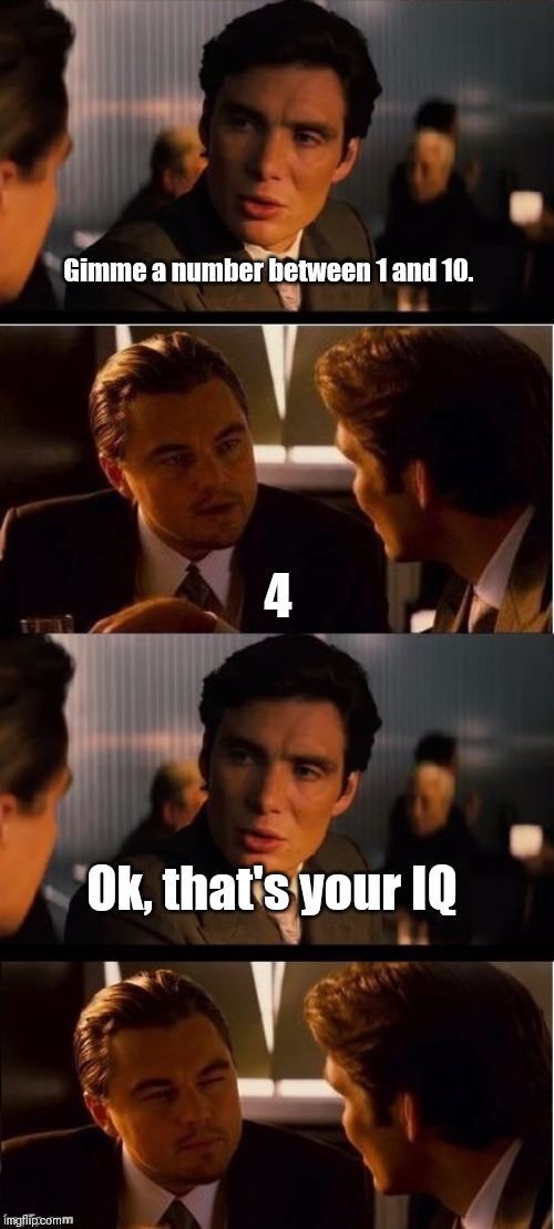 Use this on your friends whenever they do something dumb | Gimme a number between 1 and 10. 4; Ok, that's your IQ | image tagged in seasick inception,inception,iq | made w/ Imgflip meme maker