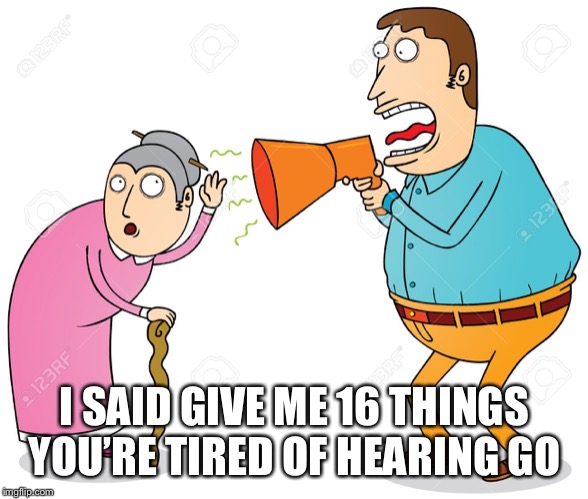 DEAF | I SAID GIVE ME 16 THINGS YOU’RE TIRED OF HEARING GO | image tagged in deaf | made w/ Imgflip meme maker