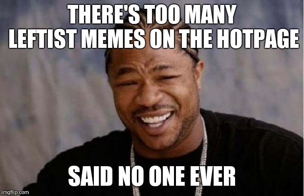 Word! | THERE'S TOO MANY LEFTIST MEMES ON THE HOTPAGE; SAID NO ONE EVER | image tagged in memes,yo dawg heard you,truth hurts | made w/ Imgflip meme maker