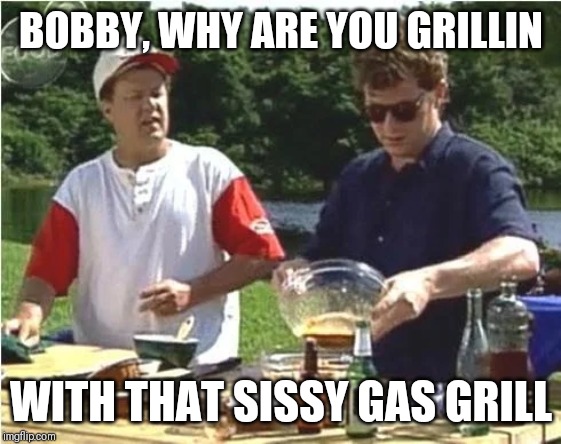 BOBBY, WHY ARE YOU GRILLIN; WITH THAT SISSY GAS GRILL | made w/ Imgflip meme maker