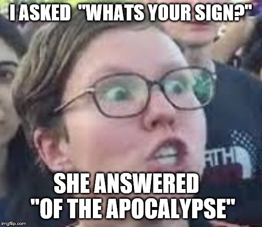 SJW | I ASKED  "WHATS YOUR SIGN?"; SHE ANSWERED   "OF THE APOCALYPSE" | image tagged in sjw | made w/ Imgflip meme maker