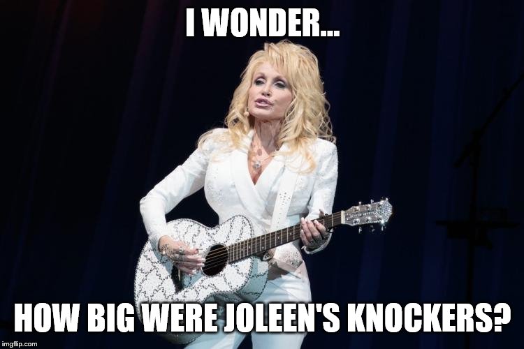 THEY MUST HAVE BEEN MASSIVE | I WONDER... HOW BIG WERE JOLEEN'S KNOCKERS? | image tagged in dolly parton y su flying guitar | made w/ Imgflip meme maker