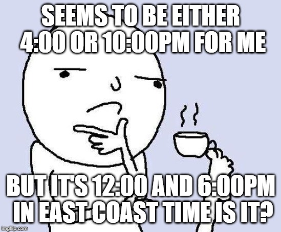 thinking meme | SEEMS TO BE EITHER 4:00 OR 10:00PM FOR ME BUT IT'S 12:00 AND 6:00PM IN EAST COAST TIME IS IT? | image tagged in thinking meme | made w/ Imgflip meme maker