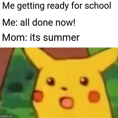 Surprised Pikachu Meme | Me getting ready for school; Me: all done now! Mom: its summer | image tagged in memes,surprised pikachu | made w/ Imgflip meme maker