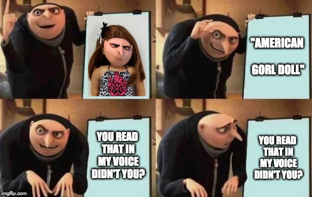 Gru's Plan | "AMERICAN GORL DOLL"; YOU READ THAT IN MY VOICE DIDN'T YOU? YOU READ THAT IN MY VOICE DIDN'T YOU? | image tagged in gru's plan | made w/ Imgflip meme maker
