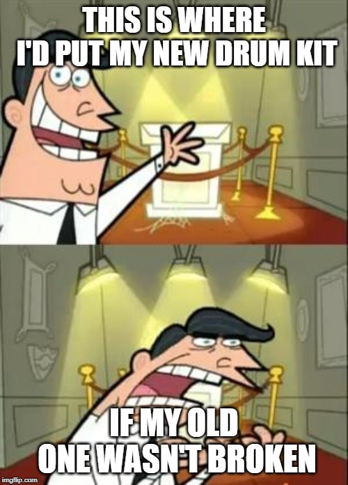 This Is Where I'd Put My Trophy If I Had One | THIS IS WHERE I'D PUT MY NEW DRUM KIT; IF MY OLD ONE WASN'T BROKEN | image tagged in memes,this is where i'd put my trophy if i had one | made w/ Imgflip meme maker